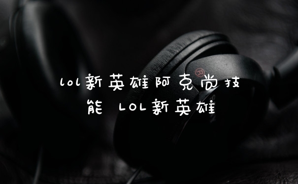 lol新英雄阿克尚技能 LOL新英雄
