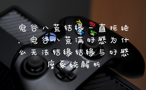 鬼谷八荒结缘一直拒绝，鬼谷八荒满好感为什么无法结缘结缘与好感度系统解析