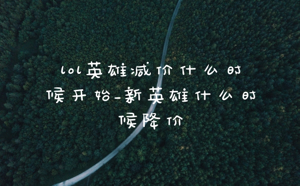 lol英雄减价什么时候开始_新英雄什么时候降价