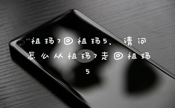 祖玛7回祖玛5，请问怎么从祖玛7走回祖玛5
