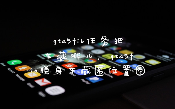 gta5fib任务把车藏哪儿，gta5fib脱身车藏匿位置图