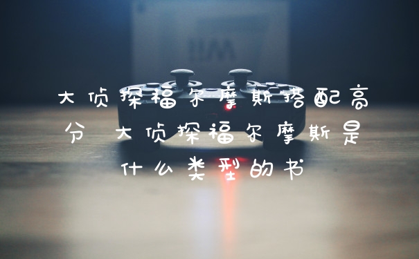 大侦探福尔摩斯搭配高分 大侦探福尔摩斯是什么类型的书