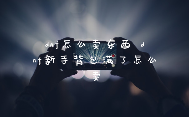 dnf怎么卖东西 dnf新手背包满了怎么卖