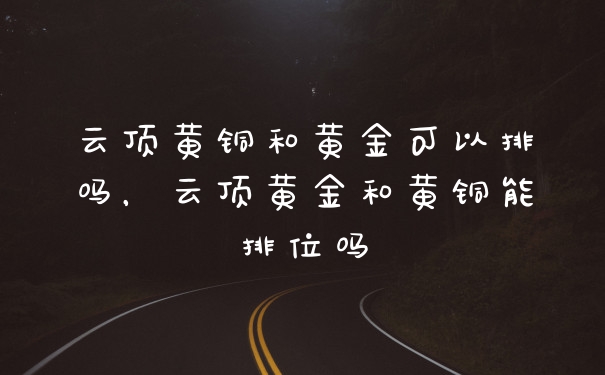 云顶黄铜和黄金可以排吗，云顶黄金和黄铜能排位吗