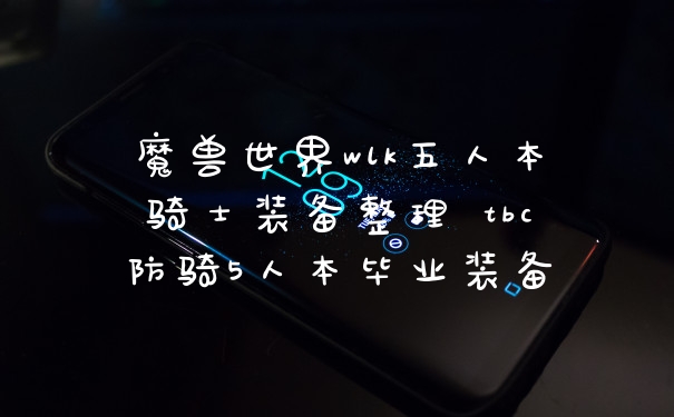 魔兽世界wlk五人本骑士装备整理 tbc防骑5人本毕业装备