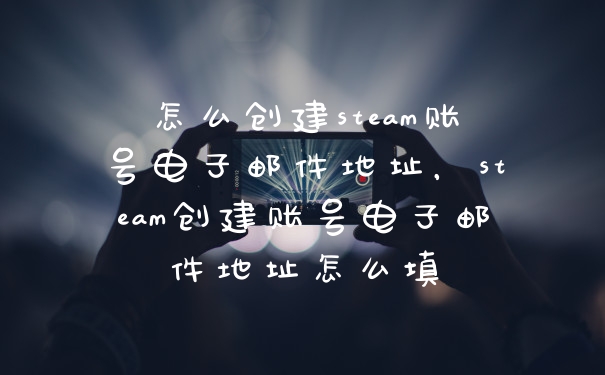 怎么创建steam账号电子邮件地址，steam创建账号电子邮件地址怎么填