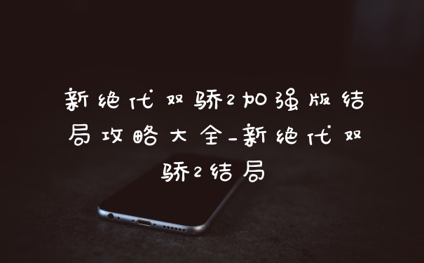 新绝代双骄2加强版结局攻略大全_新绝代双骄2结局