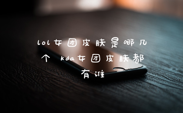 lol女团皮肤是哪几个 kda女团皮肤都有谁