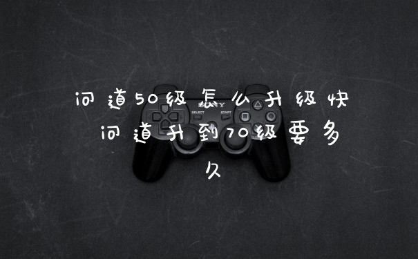 问道50级怎么升级快 问道升到70级要多久
