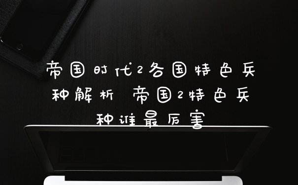 帝国时代2各国特色兵种解析 帝国2特色兵种谁最厉害