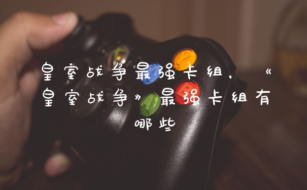 皇室战争最强卡组，《皇室战争》最强卡组有哪些