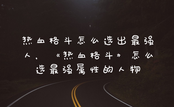 热血格斗怎么选出最强人，《热血格斗》怎么选最强属性的人物