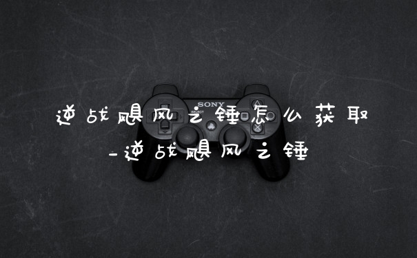 逆战飓风之锤怎么获取_逆战飓风之锤