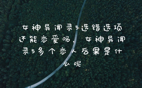 女神异闻录5选错选项还能恋爱吗，女神异闻录5多个恋人后果是什么呢