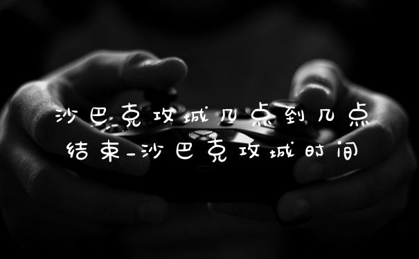 沙巴克攻城几点到几点结束_沙巴克攻城时间