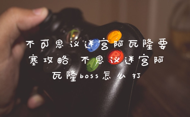不可思议迷宫阿瓦隆要塞攻略 不思议迷宫阿瓦隆boss怎么打