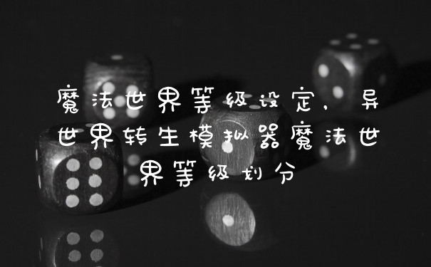 魔法世界等级设定，异世界转生模拟器魔法世界等级划分