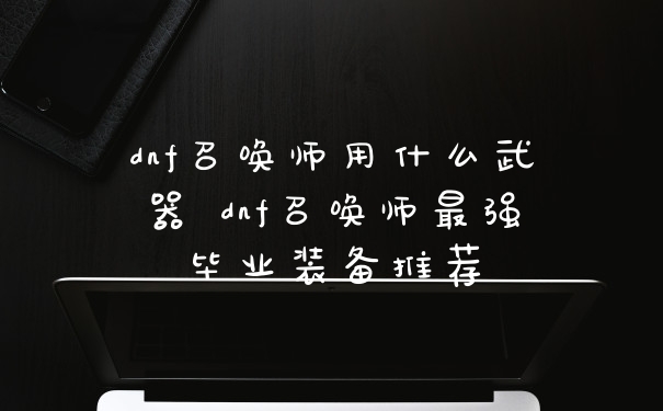 dnf召唤师用什么武器 dnf召唤师最强毕业装备推荐