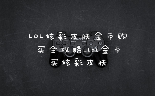 LOL炫彩皮肤金币购买全攻略_lol金币买炫彩皮肤