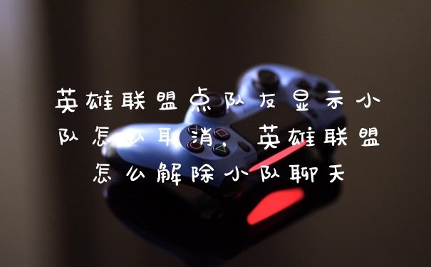 英雄联盟点队友显示小队怎么取消，英雄联盟怎么解除小队聊天