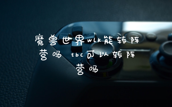 魔兽世界wlk能转阵营吗 tbc可以转阵营吗