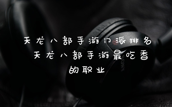 天龙八部手游门派排名 天龙八部手游最吃香的职业