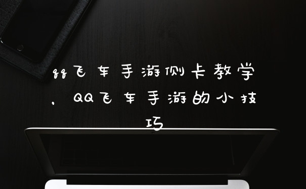 qq飞车手游侧卡教学，QQ飞车手游的小技巧