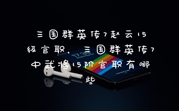 三国群英传7赵云15级官职,三国群英传7中武将15阶官职有哪些