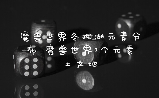 魔兽世界冬拥湖元素分布 魔兽世界7个元素土产地