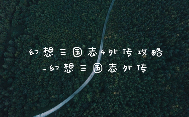幻想三国志4外传攻略_幻想三国志外传
