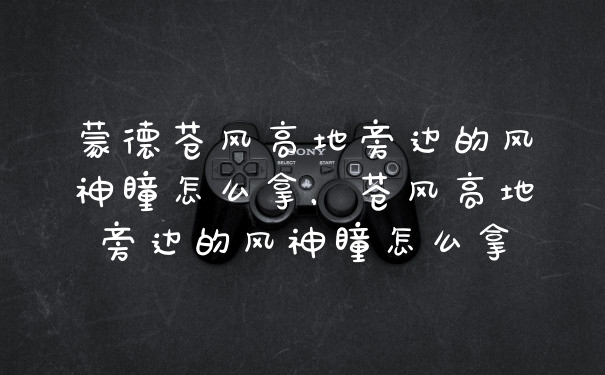 蒙德苍风高地旁边的风神瞳怎么拿，苍风高地旁边的风神瞳怎么拿