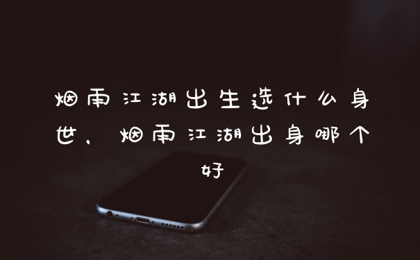 烟雨江湖出生选什么身世，烟雨江湖出身哪个好