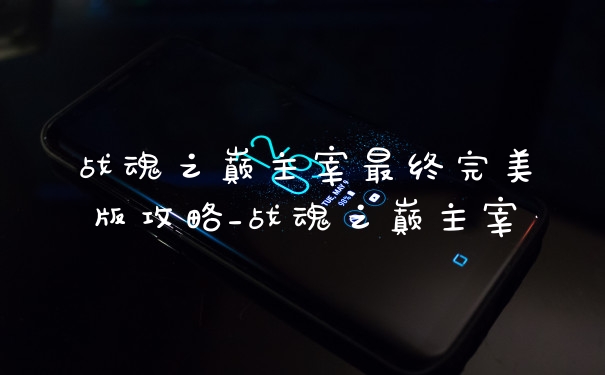 战魂之巅主宰最终完美版攻略_战魂之巅主宰