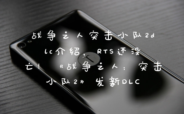 战争之人突击小队2dlc介绍，RTS还没亡！《战争之人：突击小队2》发新DLC