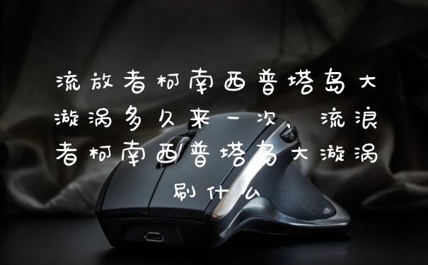 流放者柯南西普塔岛大漩涡多久来一次，流浪者柯南西普塔岛大漩涡刷什么