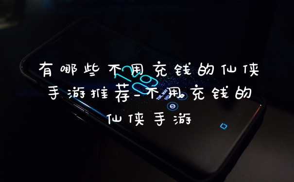 有哪些不用充钱的仙侠手游推荐_不用充钱的仙侠手游