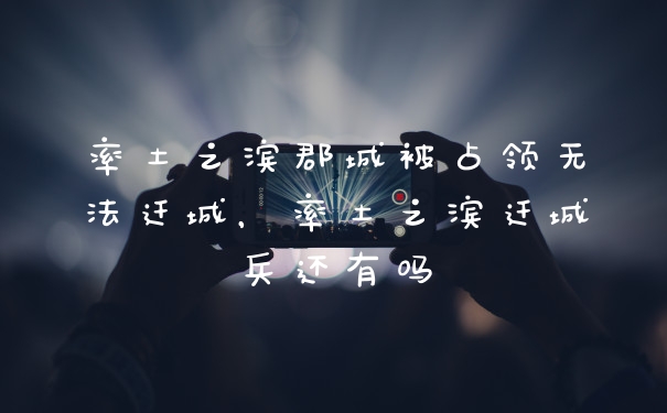 率土之滨郡城被占领无法迁城，率土之滨迁城兵还有吗