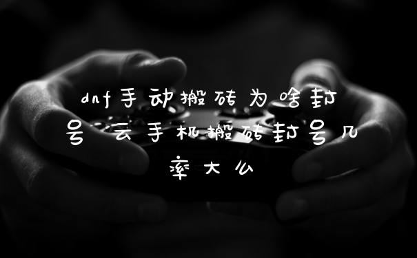 dnf手动搬砖为啥封号 云手机搬砖封号几率大么