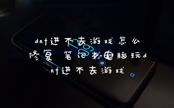 dnf进不去游戏怎么修复 笔记本电脑玩dnf进不去游戏