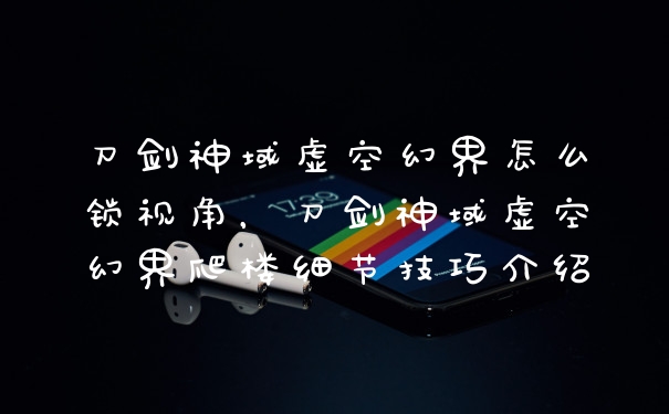 刀剑神域虚空幻界怎么锁视角，刀剑神域虚空幻界爬楼细节技巧介绍