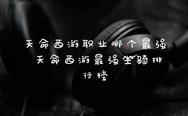 天命西游职业哪个最强 天命西游最强坐骑排行榜