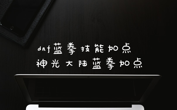 dnf蓝拳技能加点 神光大陆蓝拳加点