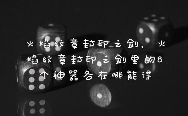 火焰纹章封印之剑，火焰纹章封印之剑里的8个神器各在哪能得