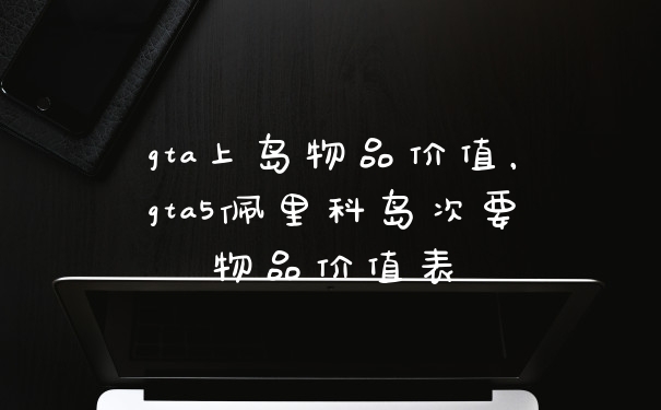 gta上岛物品价值,gta5佩里科岛次要物品价值表