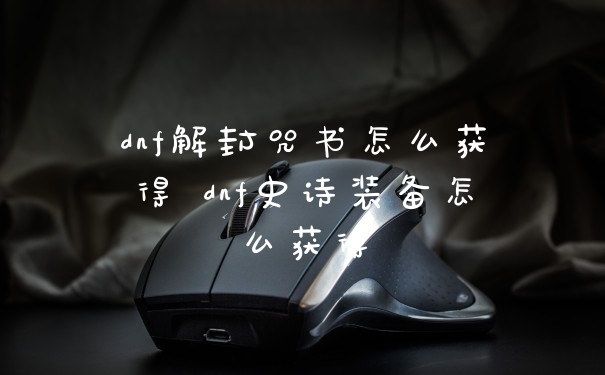 dnf解封咒书怎么获得 dnf史诗装备怎么获得