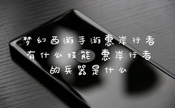 梦幻西游手游惠岸行者有什么技能 惠岸行者的兵器是什么