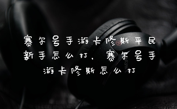 赛尔号手游卡修斯平民新手怎么打，赛尔号手游卡修斯怎么打