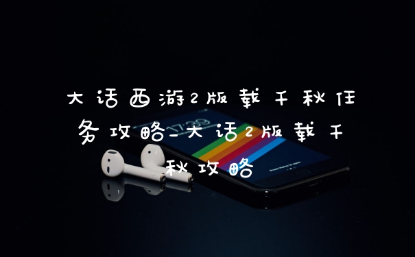 大话西游2版载千秋任务攻略_大话2版载千秋攻略