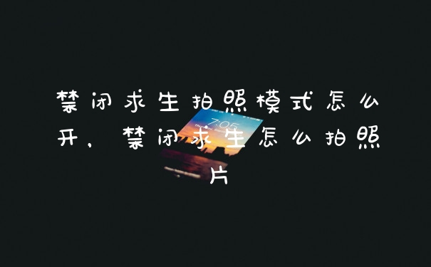 禁闭求生拍照模式怎么开，禁闭求生怎么拍照片