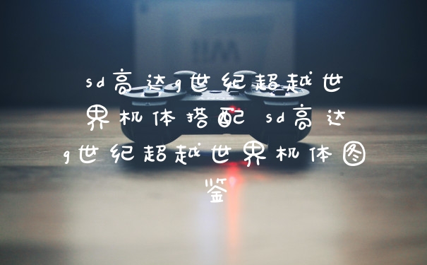 sd高达g世纪超越世界机体搭配 sd高达g世纪超越世界机体图鉴